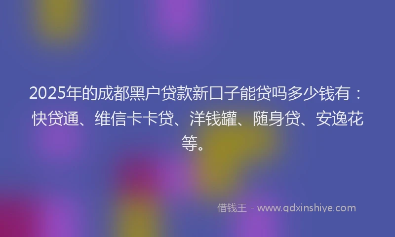 2025年的成都黑户贷款新口子能贷吗多少钱有：快贷通、维信卡卡贷、洋钱罐、随身贷、安逸花等。