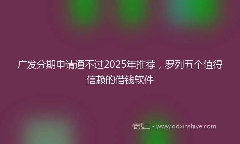 广发分期申请通不过2025年推荐，罗列五个值得信赖的借钱软件