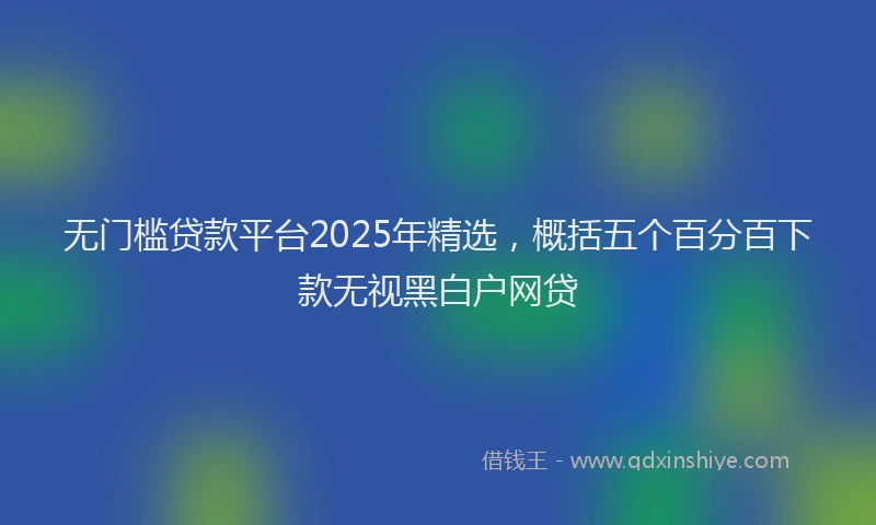 无门槛贷款平台2025年精选，概括五个百分百下款无视黑白户网贷
