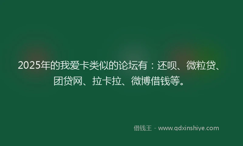 2025年的我爱卡类似的论坛有：还呗、微粒贷、团贷网、拉卡拉、微博借钱等。