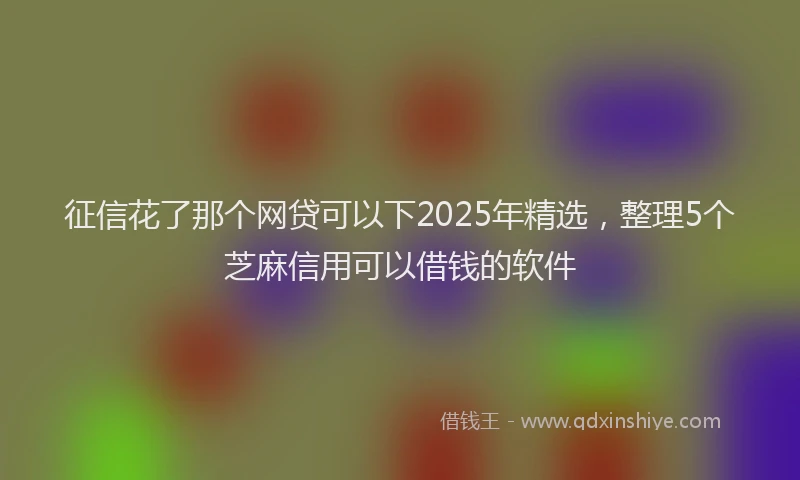 征信花了那个网贷可以下2025年精选，整理5个芝麻信用可以借钱的软件