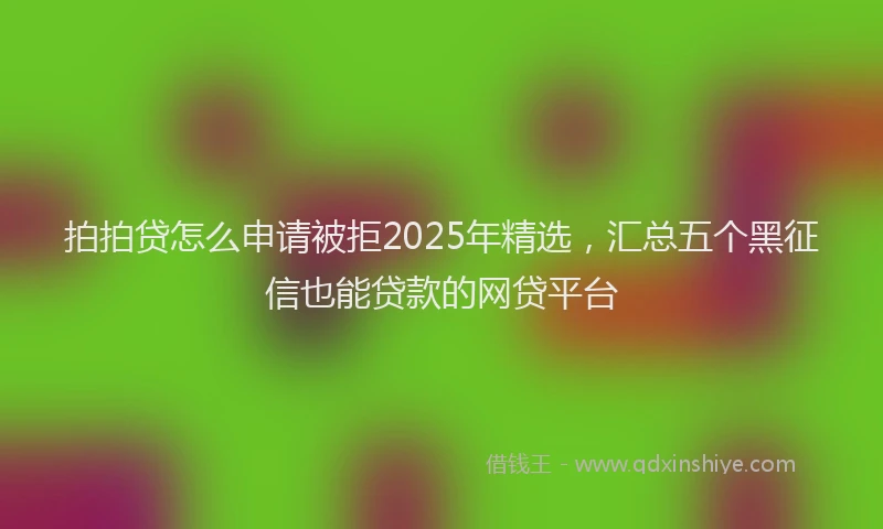 拍拍贷怎么申请被拒2025年精选，汇总五个黑征信也能贷款的网贷平台