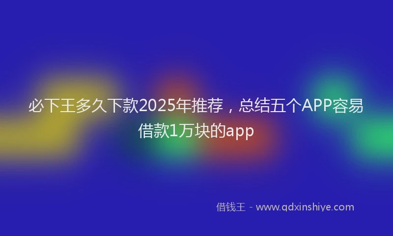 必下王多久下款2025年推荐，总结五个APP容易借款1万块的app