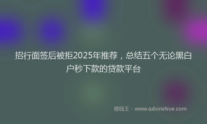 招行面签后被拒2025年推荐，总结五个无论黑白户秒下款的贷款平台