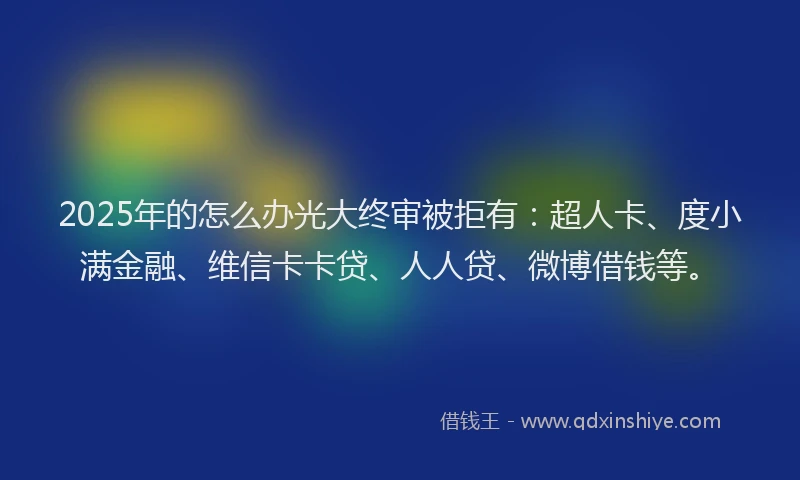 2025年的怎么办光大终审被拒有：超人卡、度小满金融、维信卡卡贷、人人贷、微博借钱等。
