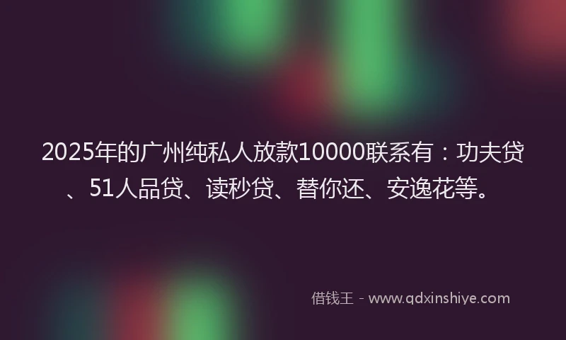 2025年的广州纯私人放款10000联系有:功夫贷、51人品贷、读秒贷、替你还、安逸花等。