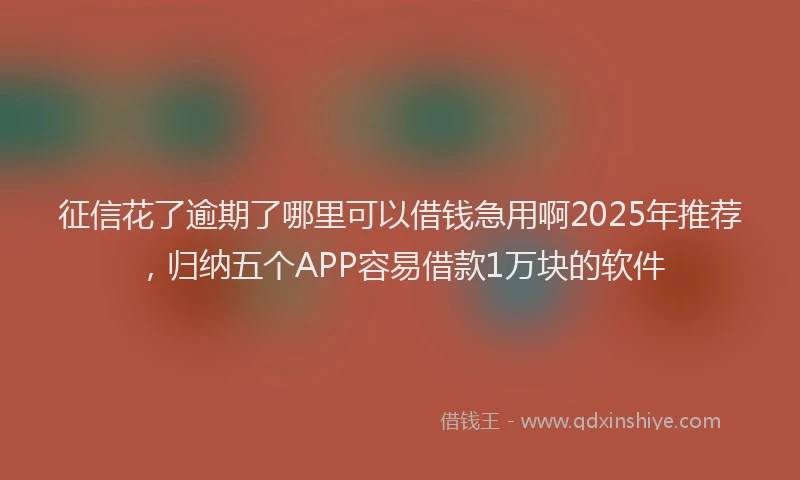 征信花了逾期了哪里可以借钱急用啊2025年推荐，归纳五个APP容易借款1万块的软件