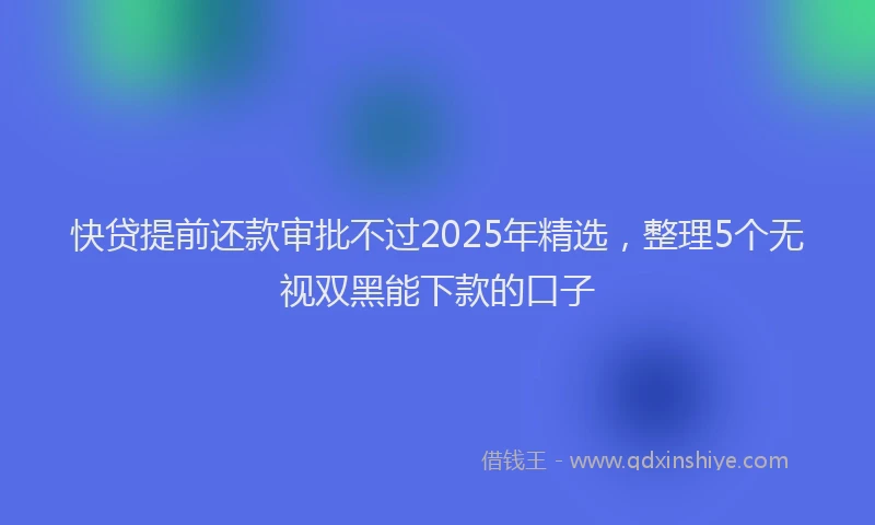 快贷提前还款审批不过2025年精选，整理5个无视双黑能下款的口子