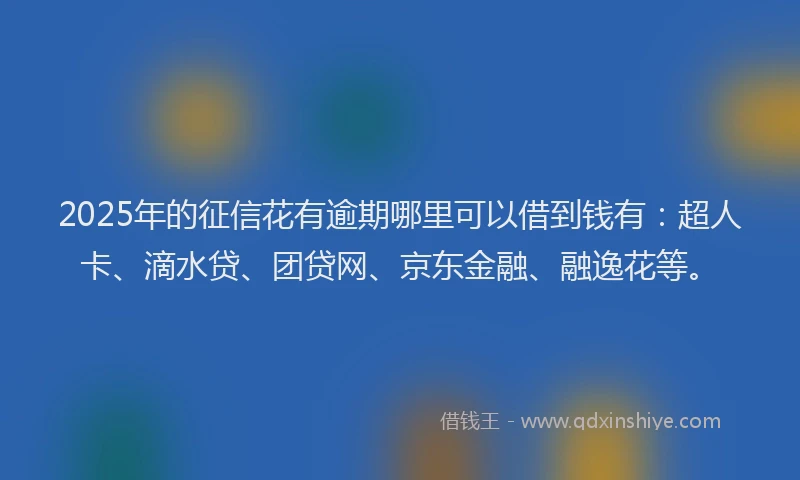 2025年的征信花有逾期哪里可以借到钱有：超人卡、滴水贷、团贷网、京东金融、融逸花等。