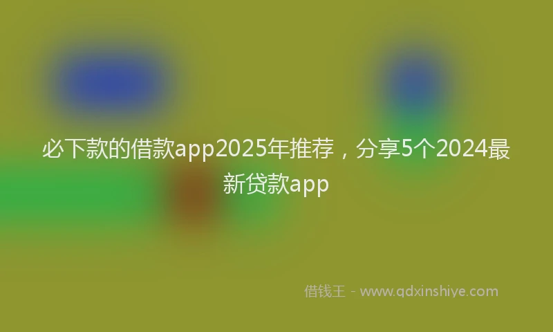 必下款的借款app2025年推荐，分享5个2024最新贷款app