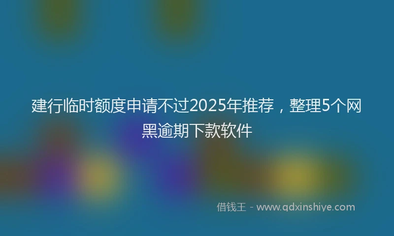 建行临时额度申请不过2025年推荐，整理5个网黑逾期下款软件