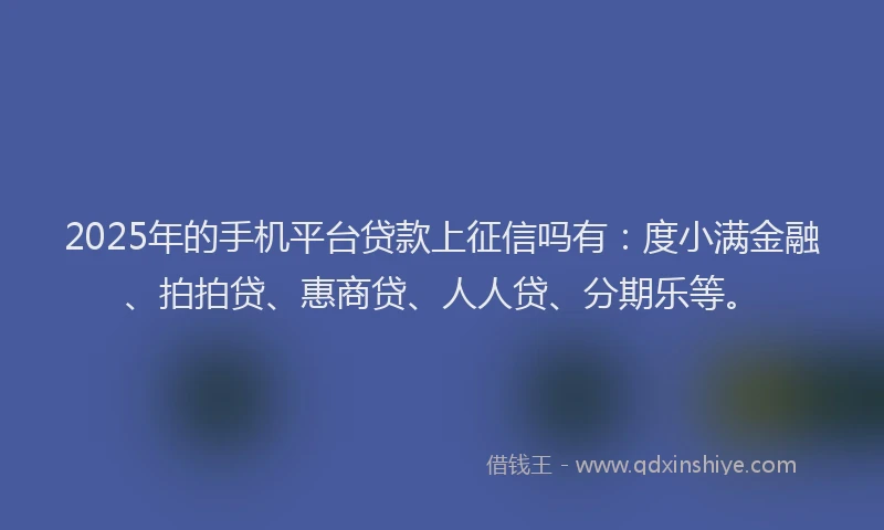 2025年的手机平台贷款上征信吗有：度小满金融、拍拍贷、惠商贷、人人贷、分期乐等。