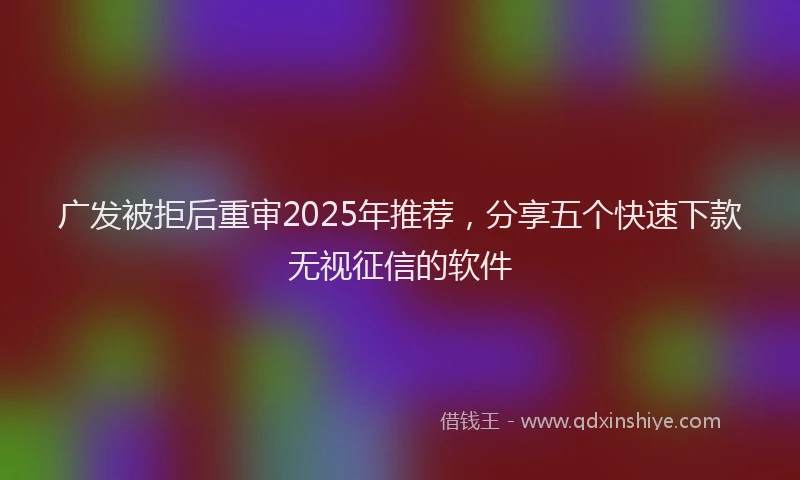 广发被拒后重审2025年推荐，分享五个快速下款无视征信的软件