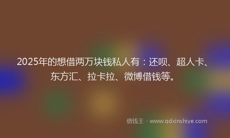2025年的想借两万块钱私人有：还呗、超人卡、东方汇、拉卡拉、微博借钱等。