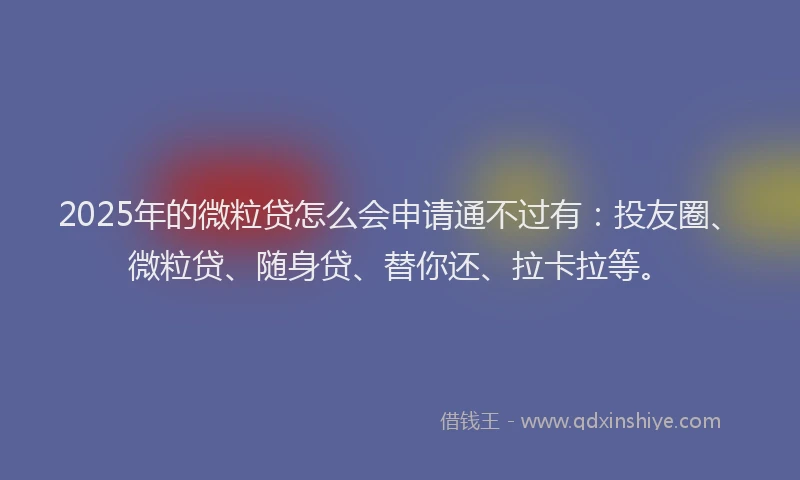 2025年的微粒贷怎么会申请通不过有：投友圈、微粒贷、随身贷、替你还、拉卡拉等。