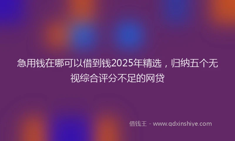 急用钱在哪可以借到钱2025年精选，归纳五个无视综合评分不足的网贷