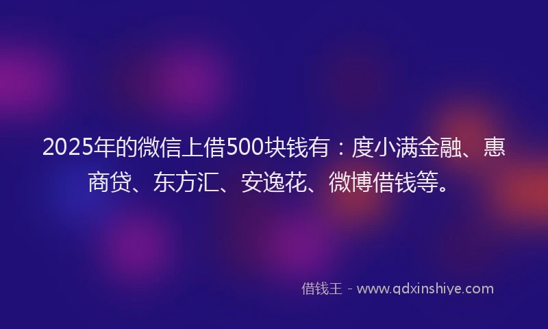 2025年的微信上借500块钱有:度小满金融、惠商贷、东方汇、安逸花、微博借钱等。