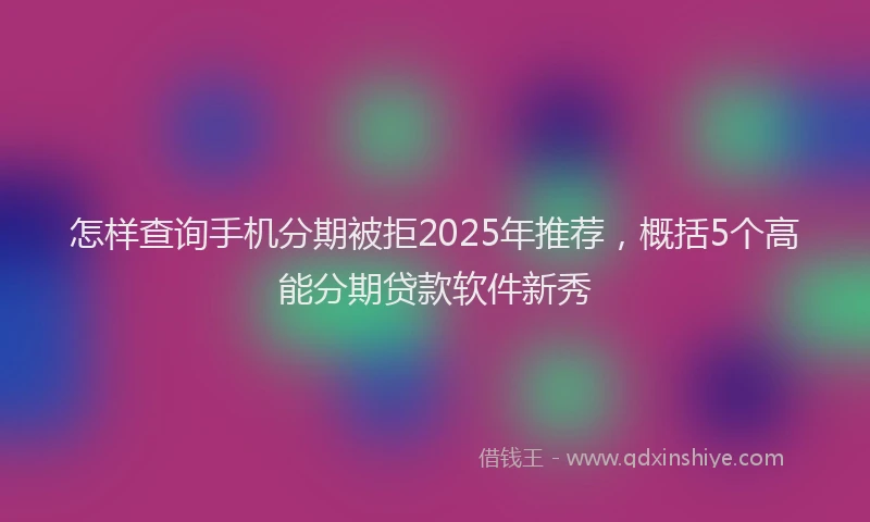 怎样查询手机分期被拒2025年推荐，概括5个高能分期贷款软件新秀