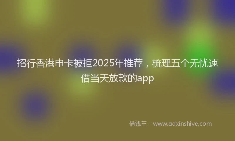 招行香港申卡被拒2025年推荐，梳理五个无忧速借当天放款的app