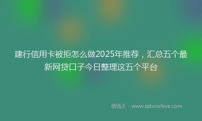 建行信用卡被拒怎么做2025年推荐，汇总五个最新网贷口子今日整理这五个平台