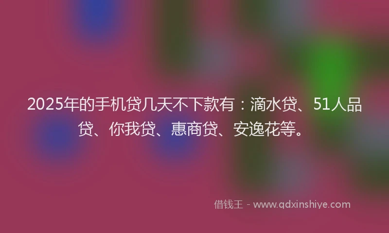 2025年的手机贷几天不下款有：滴水贷、51人品贷、你我贷、惠商贷、安逸花等。