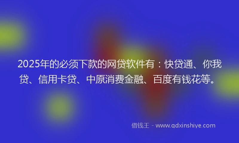 2025年的必须下款的网贷软件有：快贷通、你我贷、信用卡贷、中原消费金融、百度有钱花等。