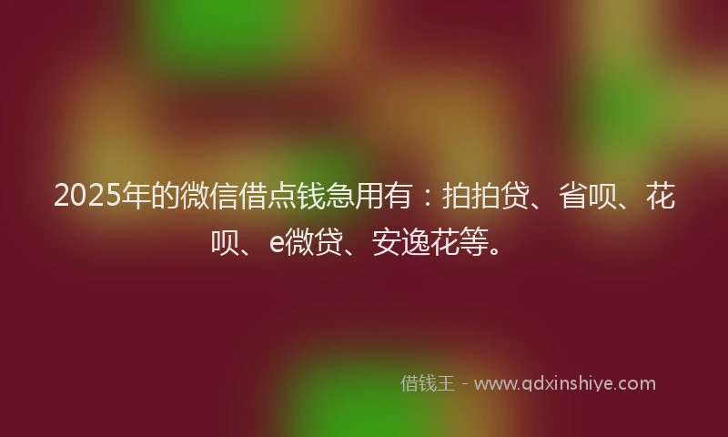 2025年的微信借点钱急用有：拍拍贷、省呗、花呗、e微贷、安逸花等。