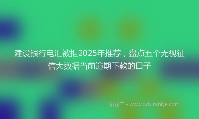 建设银行电汇被拒2025年推荐，盘点五个无视征信大数据当前逾期下款的口子