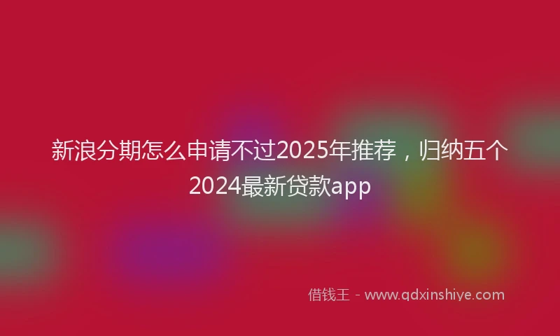 新浪分期怎么申请不过2025年推荐，归纳五个2024最新贷款app