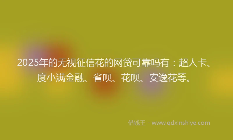 2025年的无视征信花的网贷可靠吗有：超人卡、度小满金融、省呗、花呗、安逸花等。