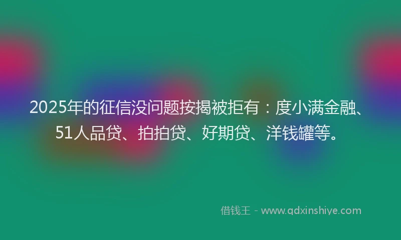 2025年的征信没问题按揭被拒有：度小满金融、51人品贷、拍拍贷、好期贷、洋钱罐等。