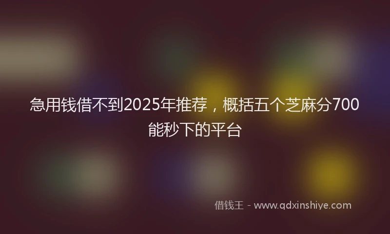 急用钱借不到2025年推荐，概括五个芝麻分700能秒下的平台