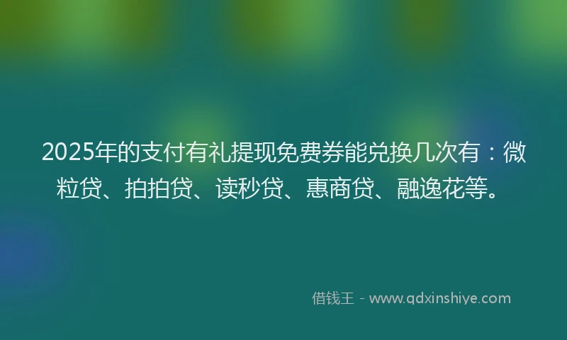 2025年的支付有礼提现免费券能兑换几次有：微粒贷、拍拍贷、读秒贷、惠商贷、融逸花等。