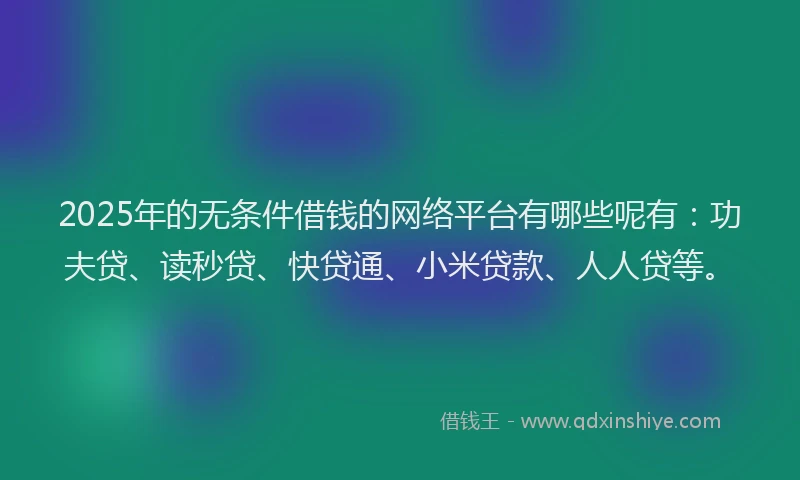 2025年的无条件借钱的网络平台有哪些呢有：功夫贷、读秒贷、快贷通、小米贷款、人人贷等。