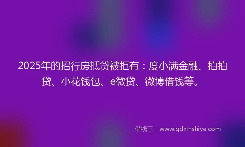 2025年的招行房抵贷被拒有：度小满金融、拍拍贷、小花钱包、e微贷、微博借钱等。