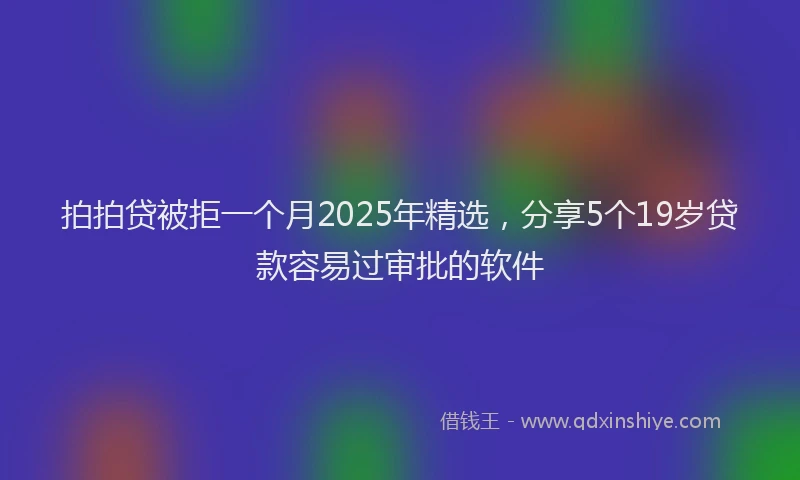 拍拍贷被拒一个月2025年精选，分享5个19岁贷款容易过审批的软件