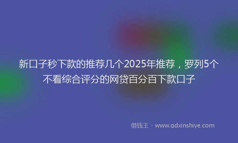 新口子秒下款的推荐几个2025年推荐，罗列5个不看综合评分的网贷百分百下款口子