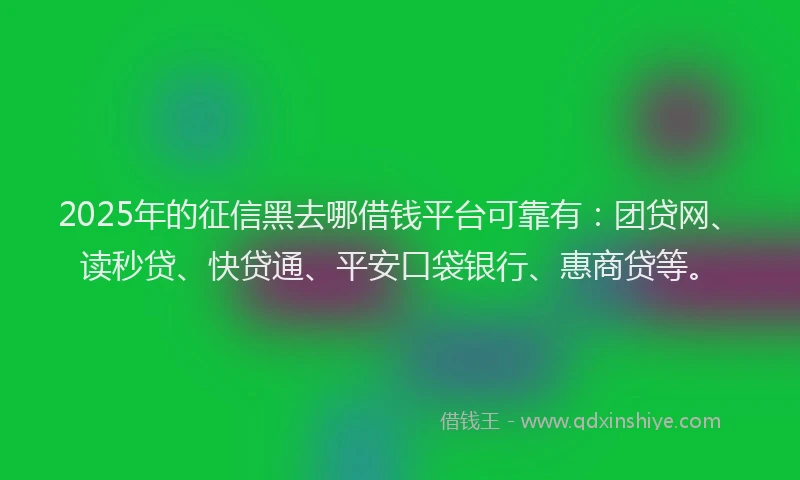 2025年的征信黑去哪借钱平台可靠有：团贷网、读秒贷、快贷通、平安口袋银行、惠商贷等。
