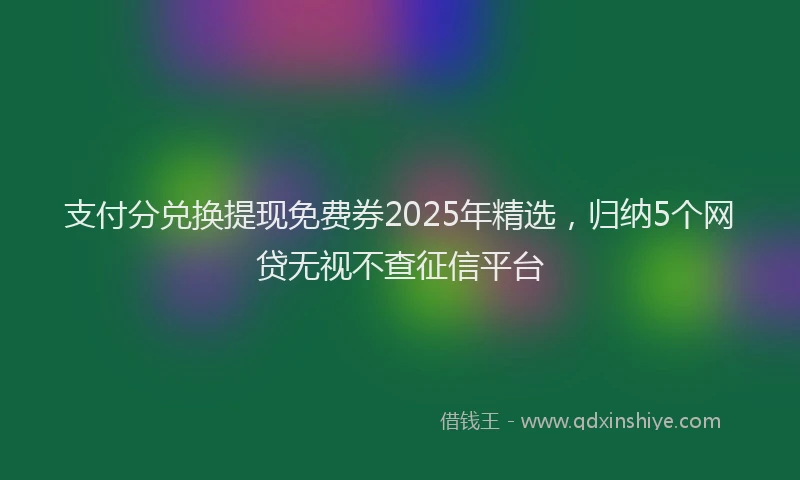 支付分兑换提现免费券2025年精选，归纳5个网贷无视不查征信平台