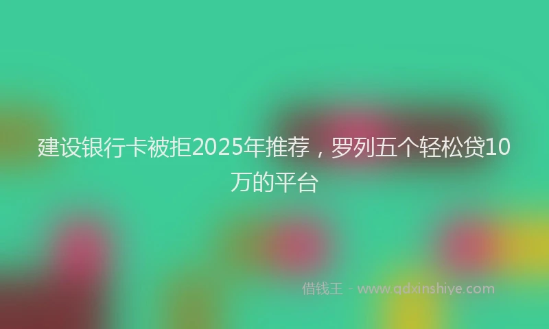 建设银行卡被拒2025年推荐，罗列五个轻松贷10万的平台