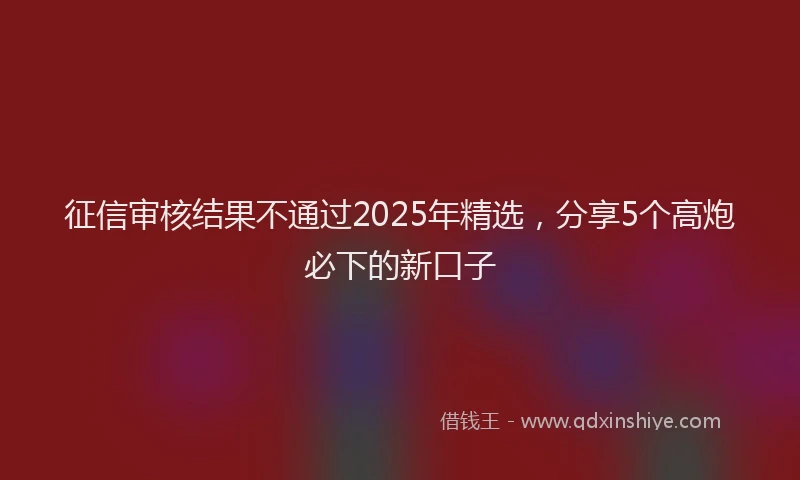 征信审核结果不通过2025年精选，分享5个高炮必下的新口子