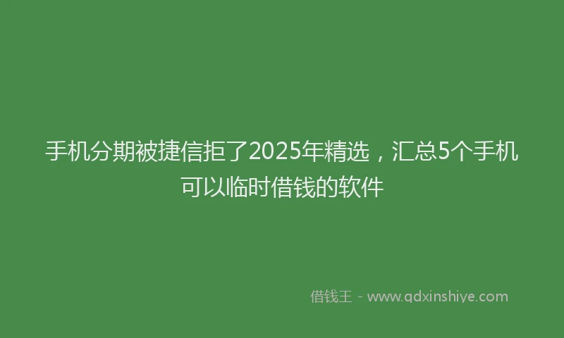 手机分期被捷信拒了2025年精选，汇总5个手机可以临时借钱的软件