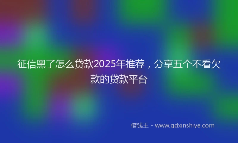征信黑了怎么贷款2025年推荐，分享五个不看欠款的贷款平台