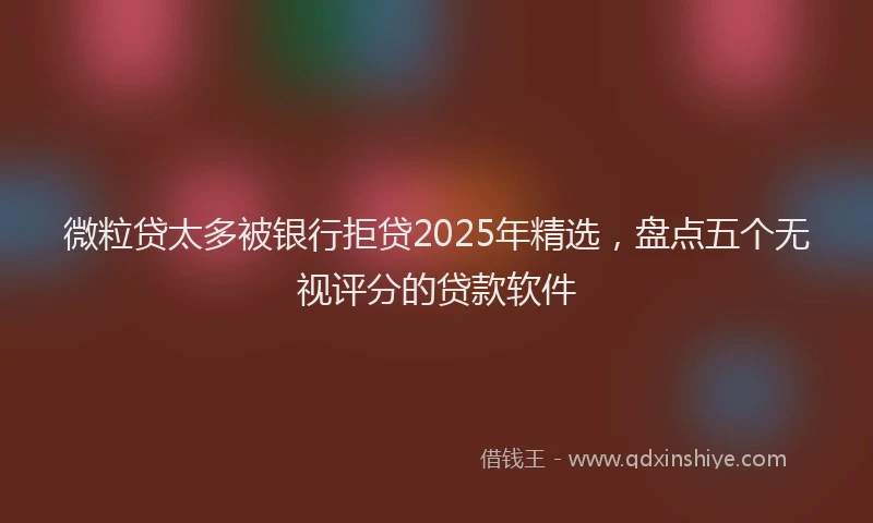 微粒贷太多被银行拒贷2025年精选，盘点五个无视评分的贷款软件
