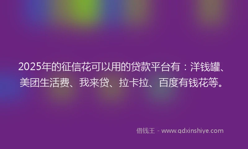 2025年的征信花可以用的贷款平台有：洋钱罐、美团生活费、我来贷、拉卡拉、百度有钱花等。