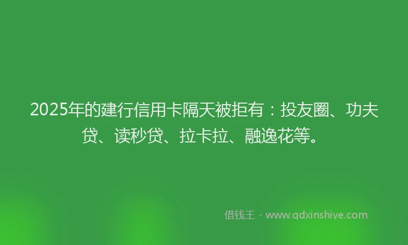 2025年的建行信用卡隔天被拒有：投友圈、功夫贷、读秒贷、拉卡拉、融逸花等。