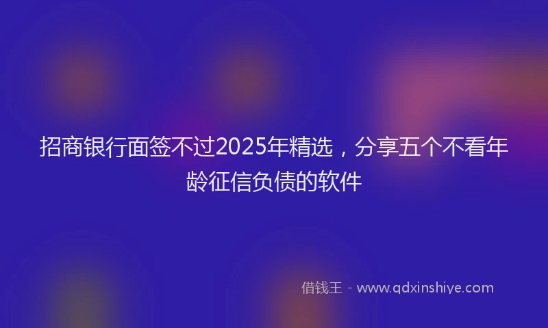 招商银行面签不过2025年精选，分享五个不看年龄征信负债的软件