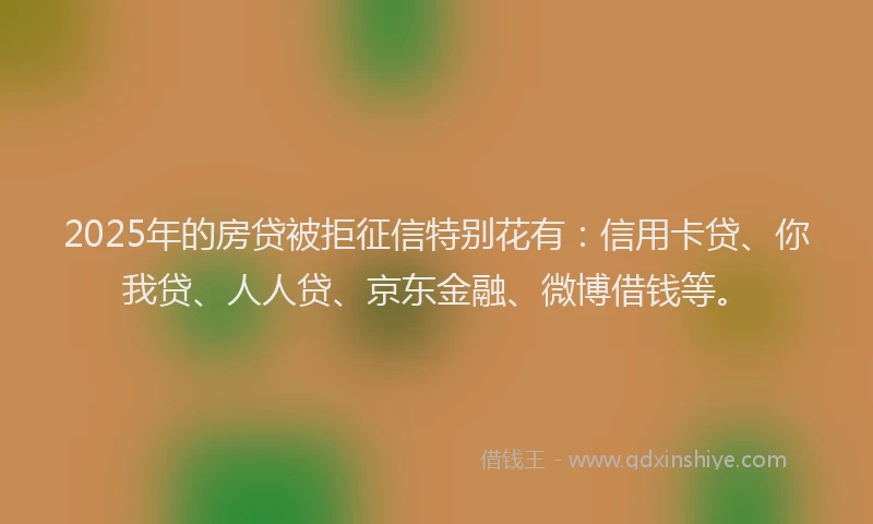 2025年的房贷被拒征信特别花有：信用卡贷、你我贷、人人贷、京东金融、微博借钱等。