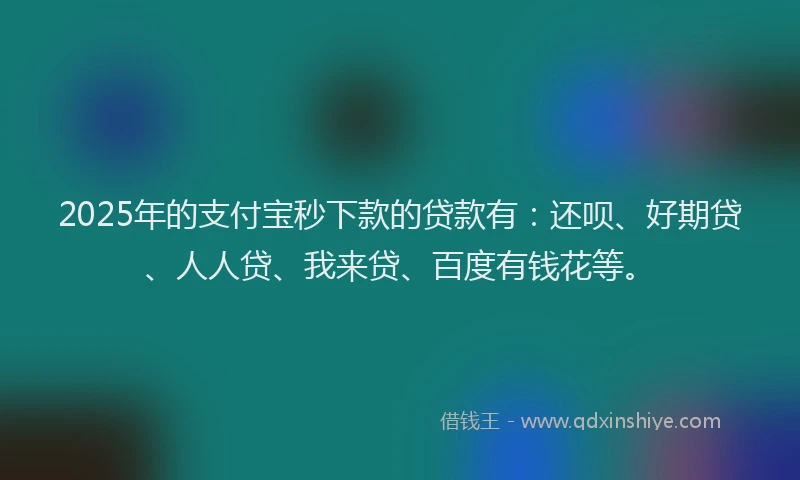 2025年的支付宝秒下款的贷款有：还呗、好期贷、人人贷、我来贷、百度有钱花等。