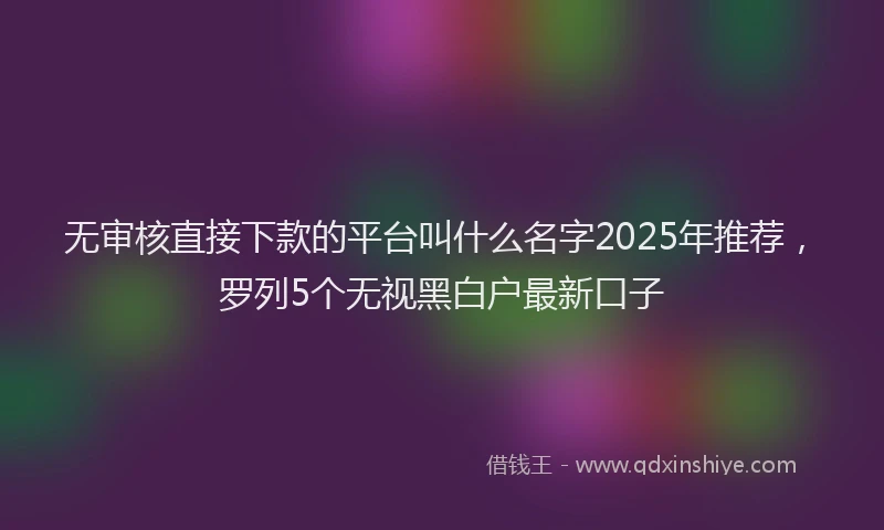 无审核直接下款的平台叫什么名字2025年推荐，罗列5个无视黑白户最新口子